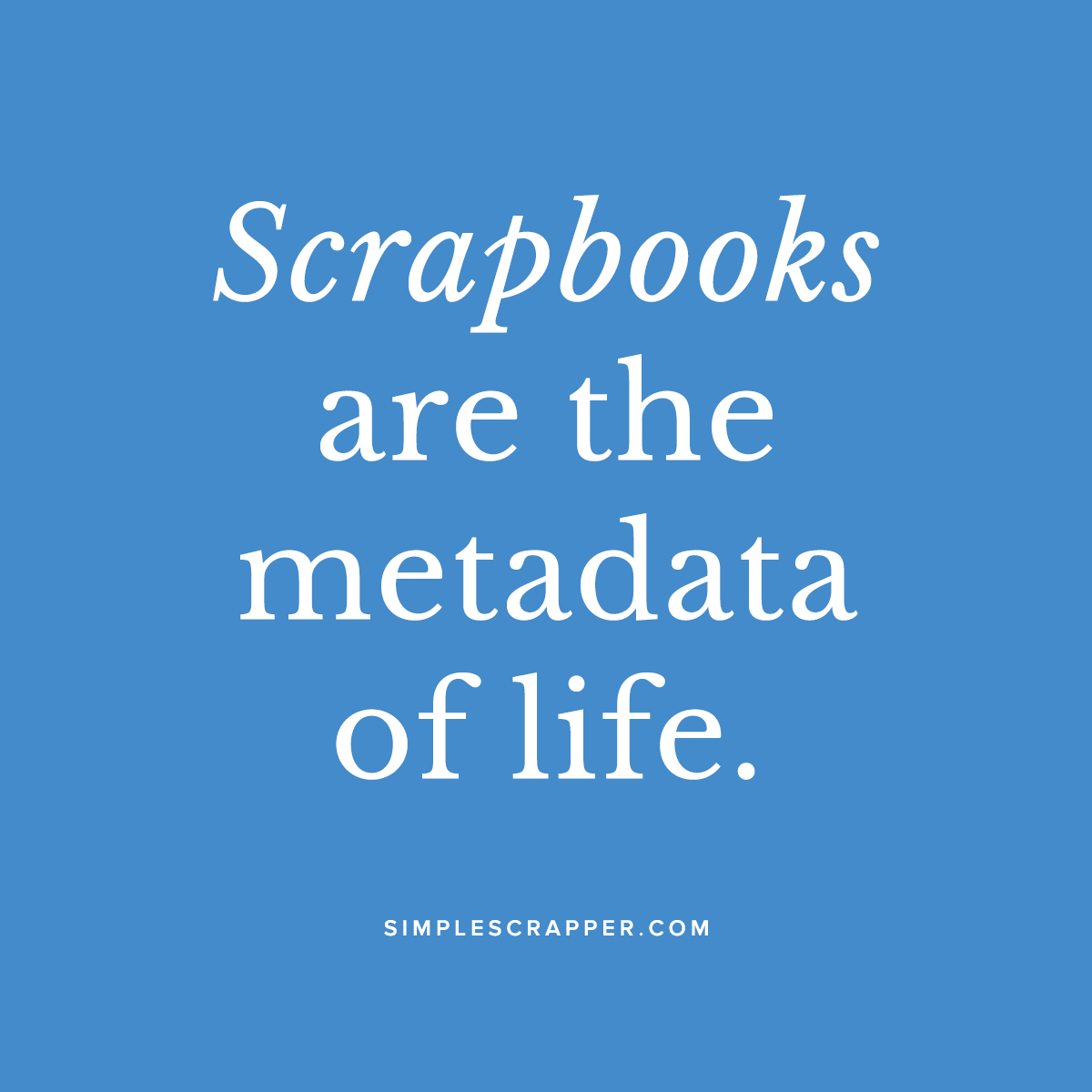 Scrapbooks are the metadata of life.
